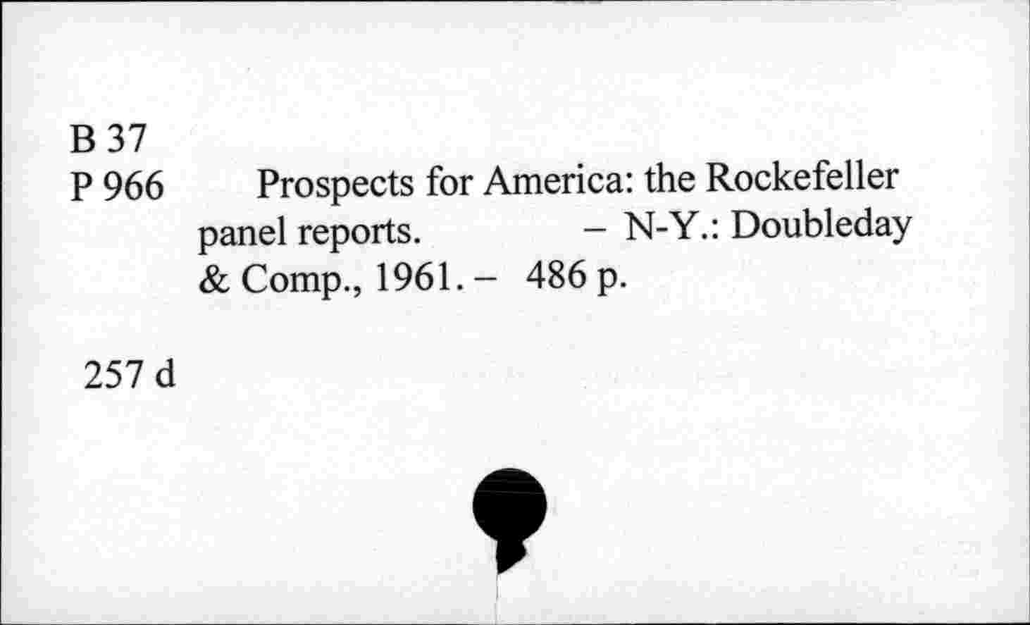 ﻿B 37
P 966
Prospects for America: the Rockefeller panel reports.	- N-Y.: Doubleday
& Comp., 1961. - 486 p.
257 d